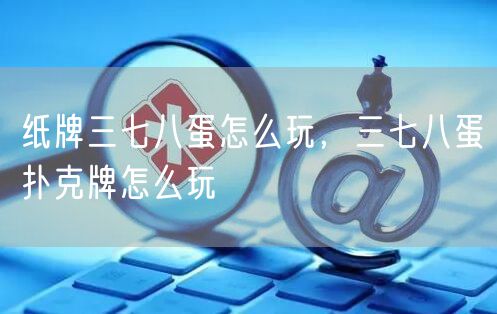 纸牌三七八蛋怎么玩，三七八蛋扑克牌怎么玩