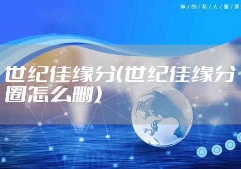 世纪佳缘分（世纪佳缘分圈怎么删）