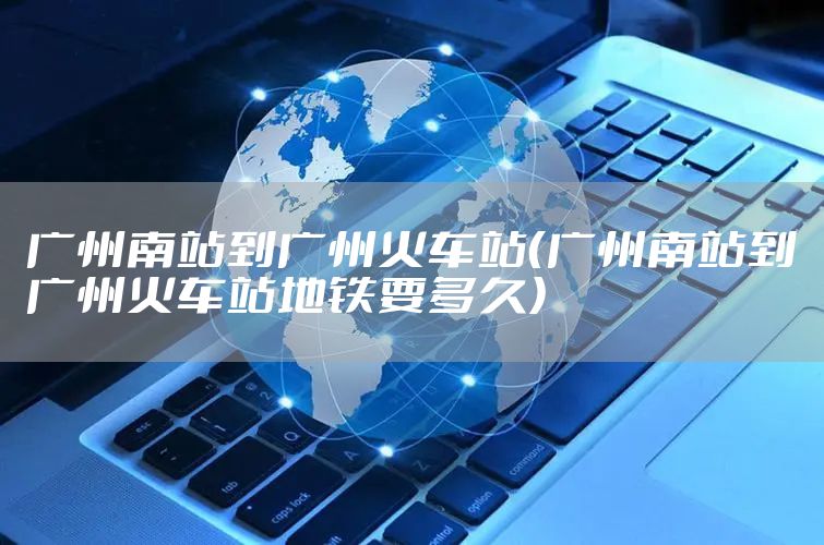 广州南站到广州火车站（广州南站到广州火车站地铁要多久）