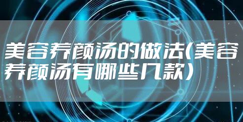 美容养颜汤的做法（美容养颜汤有哪些几款）