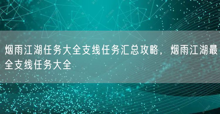 烟雨江湖任务大全支线任务汇总攻略，烟雨江湖最全支线任务大全