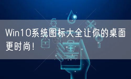 Win10系统图标大全让你的桌面更时尚！