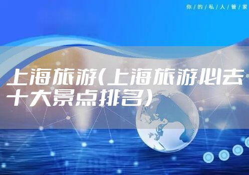 上海旅游（上海旅游必去十大景点排名）