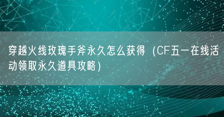 穿越火线玫瑰手斧永久怎么获得(CF五一在线活动领取永久道具攻略)