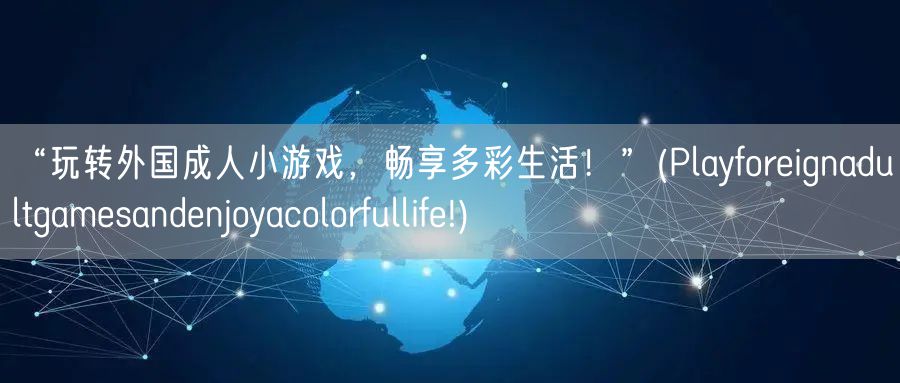 “玩转外国成人小游戏，畅享多彩生活！”(Playforeignadultgamesandenjoyacolorfullife!)