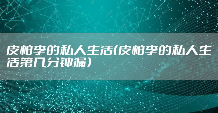 皮帕李的私人生活（皮帕李的私人生活第几分钟漏）