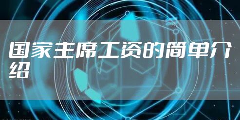 国家主席工资的简单介绍