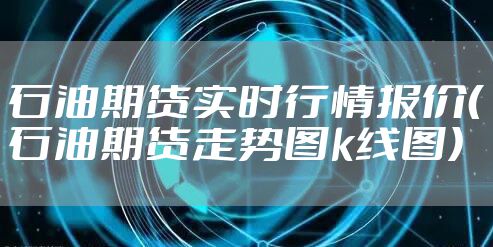 石油期货实时行情报价（石油期货走势图k线图）