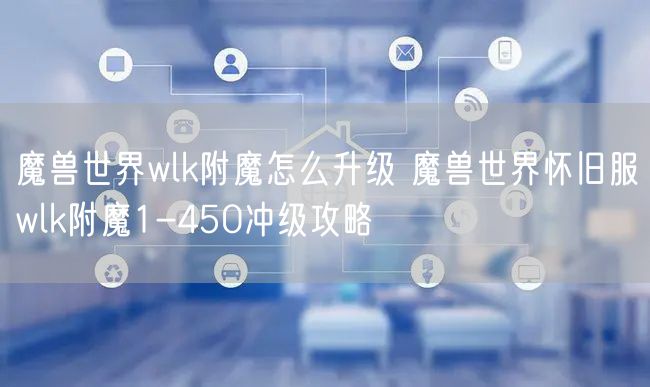 魔兽世界wlk附魔怎么升级 魔兽世界怀旧服wlk附魔1-450冲级攻略