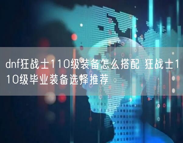 dnf狂战士110级装备怎么搭配 狂战士110级毕业装备选择推荐