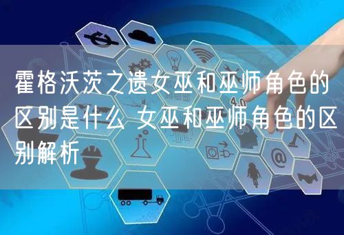 霍格沃茨之遗女巫和巫师角色的区别是什么 女巫和巫师角色的区别解析