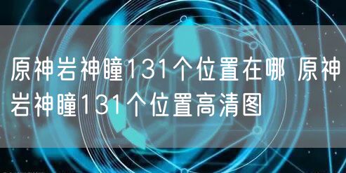 原神岩神瞳131个位置在哪 原神岩神瞳131个位置高清图