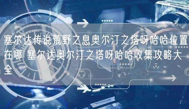 塞尔达传说荒野之息奥尔汀之塔呀哈哈位置在哪 塞尔达奥尔汀之塔呀哈哈收集攻略大全