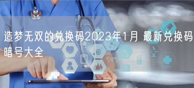造梦无双的兑换码2023年1月 最新兑换码暗号大全