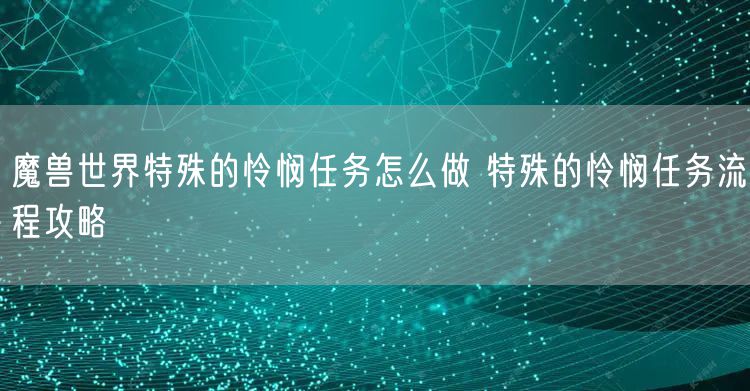 魔兽世界特殊的怜悯任务怎么做 特殊的怜悯任务流程攻略