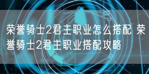 荣誉骑士2君主职业怎么搭配 荣誉骑士2君主职业搭配攻略
