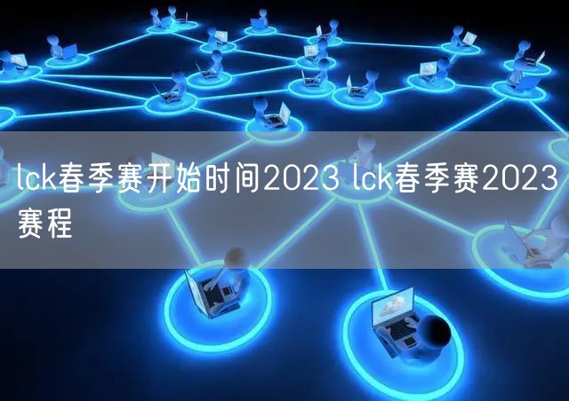 lck春季赛开始时间2023 lck春季赛2023赛程