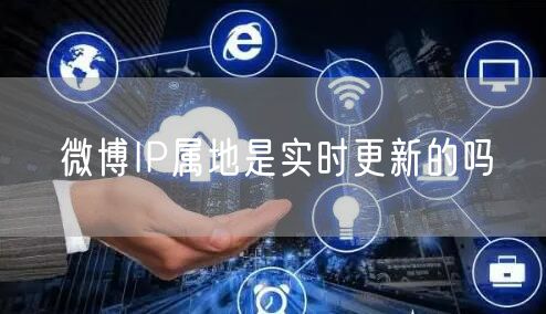 微博IP属地是实时更新的吗