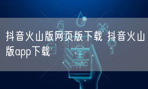 抖音火山版网页版下载 抖音火山版app下载