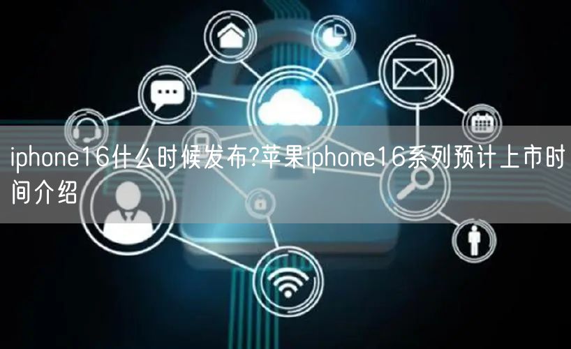 iphone16什么时候发布?苹果iphone16系列预计上市时间介绍