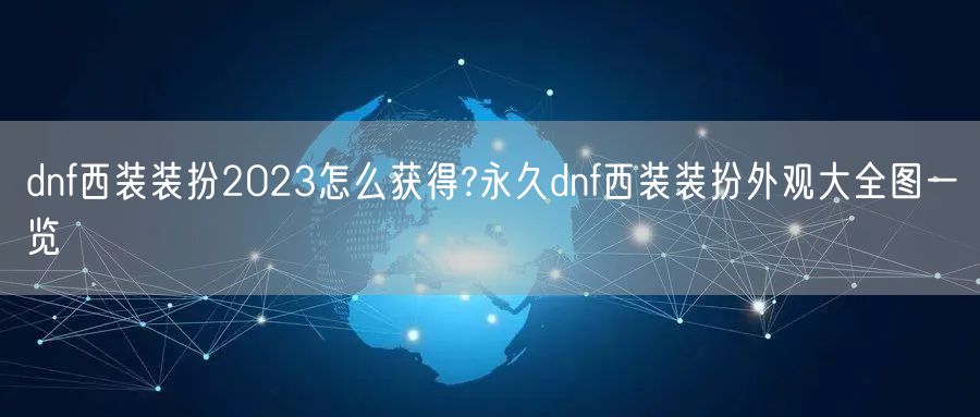 dnf西装装扮2023怎么获得?永久dnf西装装扮外观大全图一览