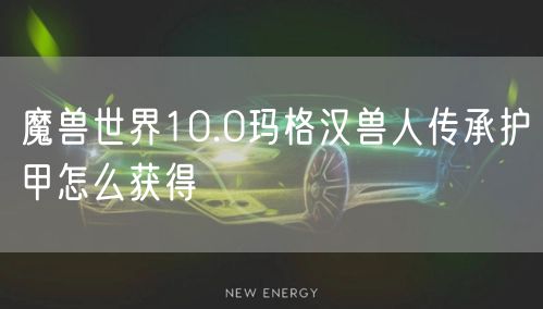 魔兽世界10.0玛格汉兽人传承护甲怎么获得