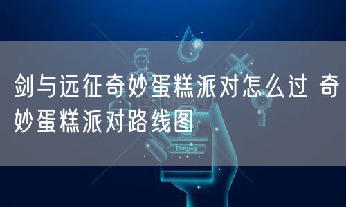 剑与远征奇妙蛋糕派对怎么过 奇妙蛋糕派对路线图