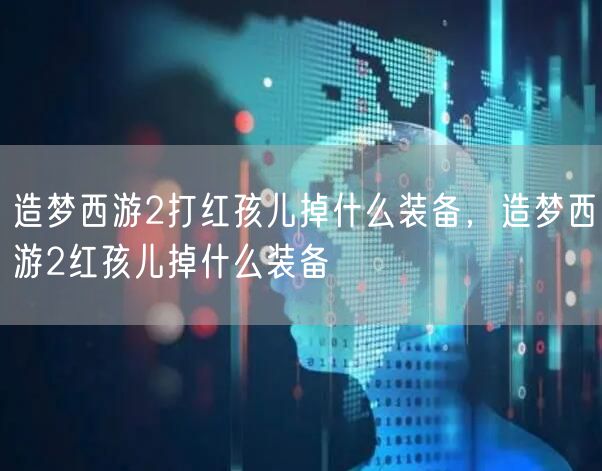造梦西游2打红孩儿掉什么装备，造梦西游2红孩儿掉什么装备