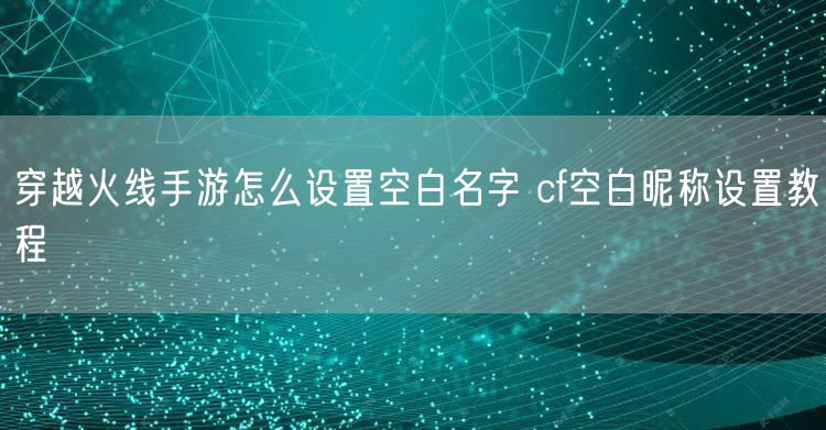 穿越火线手游怎么设置空白名字 cf空白昵称设置教程