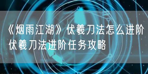 《烟雨江湖》伏羲刀法怎么进阶 伏羲刀法进阶任务攻略