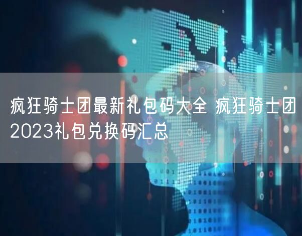 疯狂骑士团最新礼包码大全 疯狂骑士团2023礼包兑换码汇总