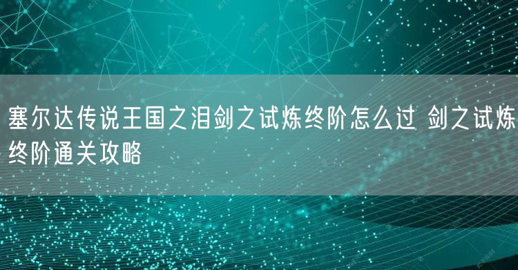 塞尔达传说王国之泪剑之试炼终阶怎么过 剑之试炼终阶通关攻略