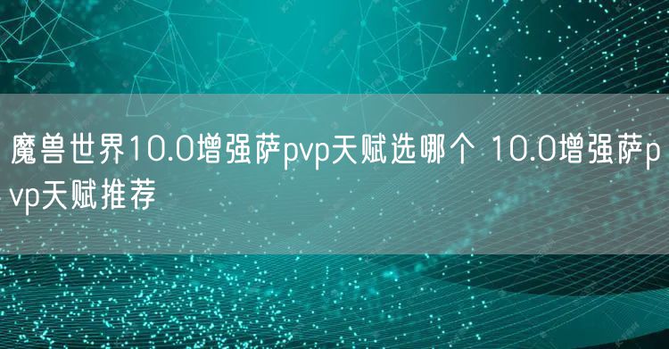 魔兽世界10.0增强萨pvp天赋选哪个 10.0增强萨pvp天赋推荐