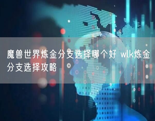 魔兽世界炼金分支选择哪个好 wlk炼金分支选择攻略