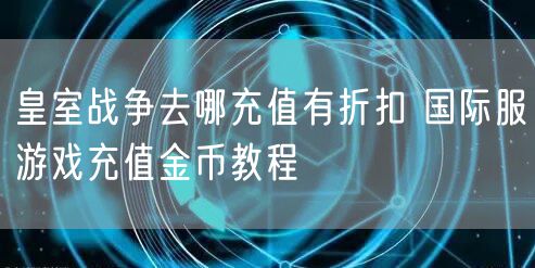 皇室战争去哪充值有折扣 国际服游戏充值金币教程