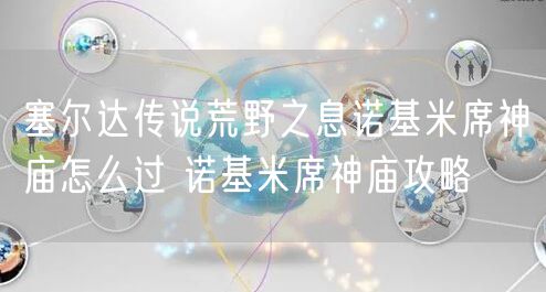 塞尔达传说荒野之息诺基米席神庙怎么过 诺基米席神庙攻略