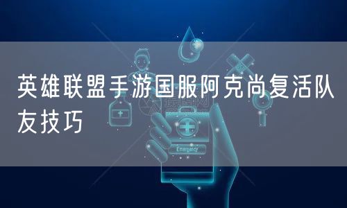 英雄联盟手游国服阿克尚复活队友技巧