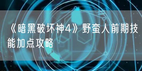 《暗黑破坏神4》野蛮人前期技能加点攻略
