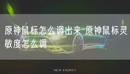 原神鼠标怎么调出来 原神鼠标灵敏度怎么调