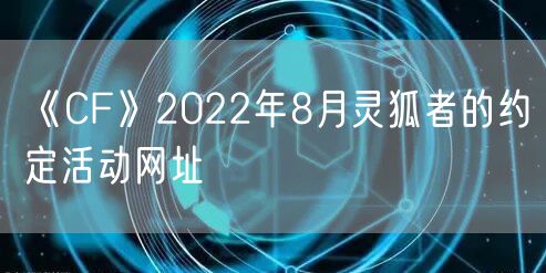 《CF》2022年8月灵狐者的约定活动网址