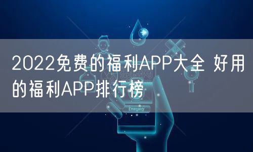 2022免费的福利APP大全 好用的福利APP排行榜