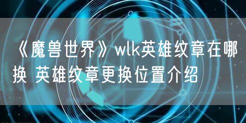《魔兽世界》wlk英雄纹章在哪换 英雄纹章更换位置介绍