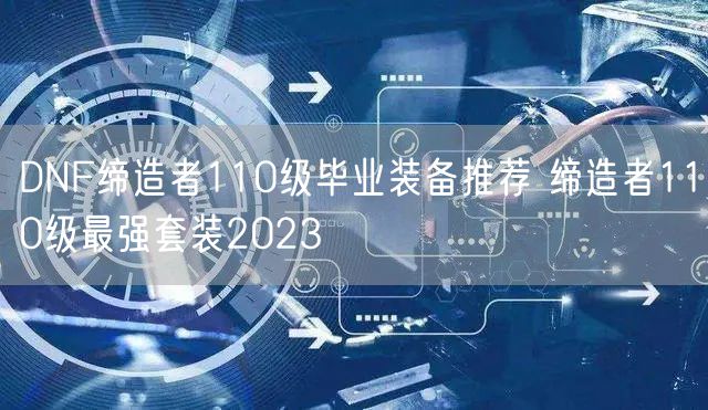 DNF缔造者110级毕业装备推荐 缔造者110级最强套装2023