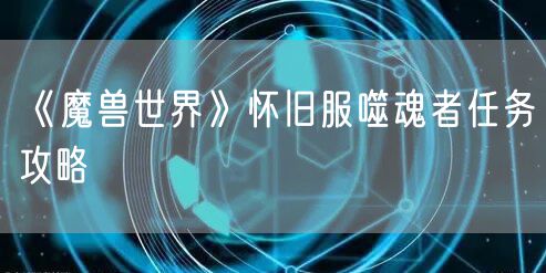 《魔兽世界》怀旧服噬魂者任务攻略