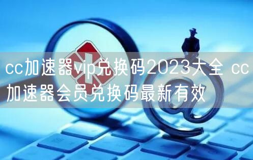 cc加速器vip兑换码2023大全 cc加速器会员兑换码最新有效