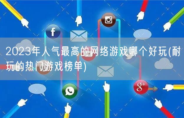 2023年人气最高的网络游戏哪个好玩(耐玩的热门游戏榜单)