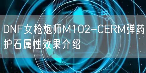 DNF女枪炮师M102-CERM弹药护石属性效果介绍