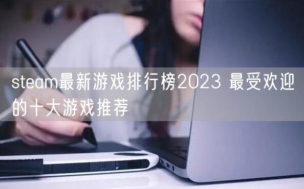 steam最新游戏排行榜2023 最受欢迎的十大游戏推荐