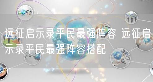 远征启示录平民最强阵容 远征启示录平民最强阵容搭配