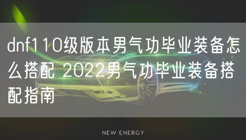 dnf110级版本男气功毕业装备怎么搭配 2022男气功毕业装备搭配指南
